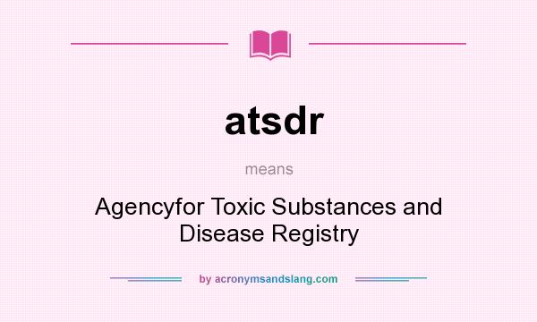 What does atsdr mean? It stands for Agencyfor Toxic Substances and Disease Registry