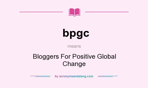 What does bpgc mean? It stands for Bloggers For Positive Global Change