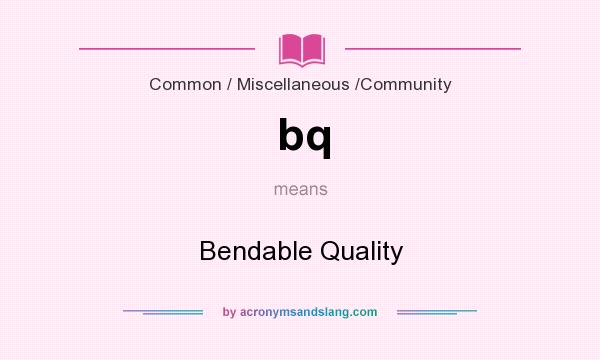 What does bq mean? It stands for Bendable Quality