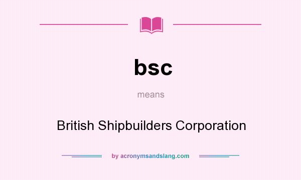 What does bsc mean? It stands for British Shipbuilders Corporation