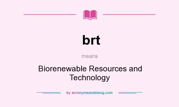 What does brt mean? It stands for Biorenewable Resources and Technology