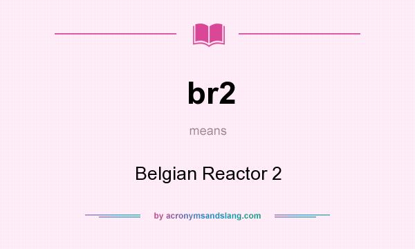 What does br2 mean? It stands for Belgian Reactor 2