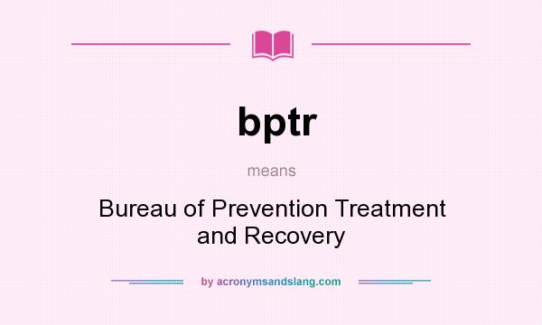 What does bptr mean? It stands for Bureau of Prevention Treatment and Recovery