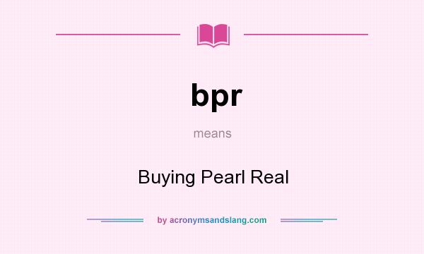 What does bpr mean? It stands for Buying Pearl Real