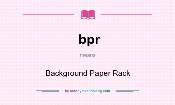 What does bpr mean? It stands for Background Paper Rack