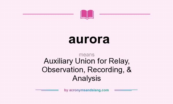 What does aurora mean? It stands for Auxiliary Union for Relay, Observation, Recording, & Analysis