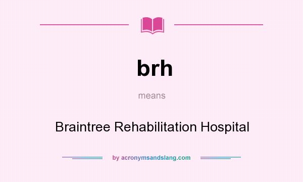 What does brh mean? It stands for Braintree Rehabilitation Hospital