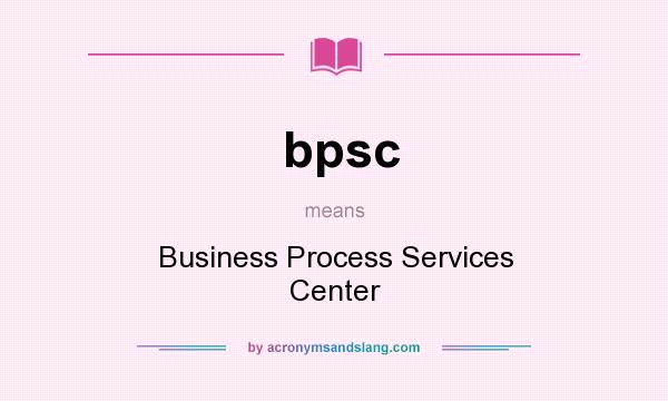 What does bpsc mean? It stands for Business Process Services Center