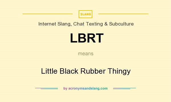 What does LBRT mean? It stands for Little Black Rubber Thingy