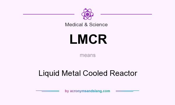 What does LMCR mean? It stands for Liquid Metal Cooled Reactor
