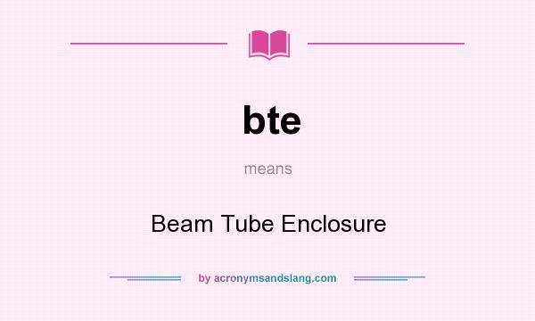 What does bte mean? It stands for Beam Tube Enclosure