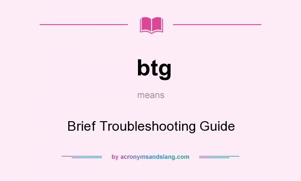 What does btg mean? It stands for Brief Troubleshooting Guide