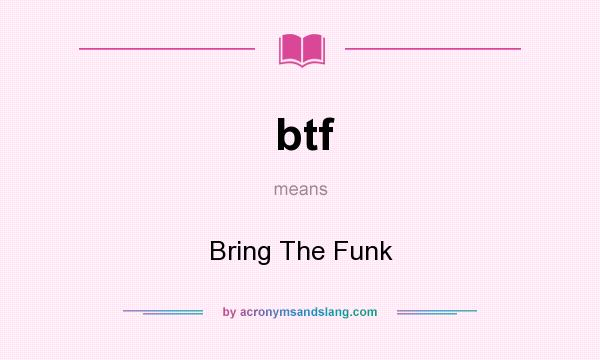 What does btf mean? It stands for Bring The Funk