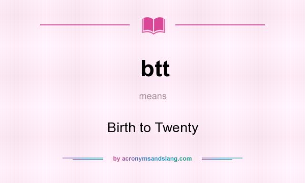 What does btt mean? It stands for Birth to Twenty
