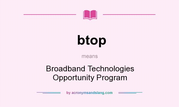 What does btop mean? It stands for Broadband Technologies Opportunity Program