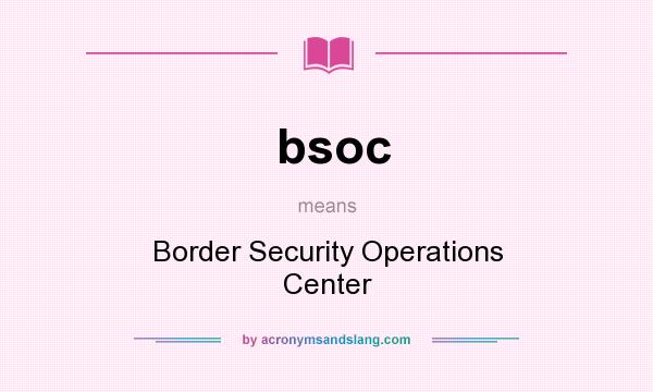 What does bsoc mean? It stands for Border Security Operations Center