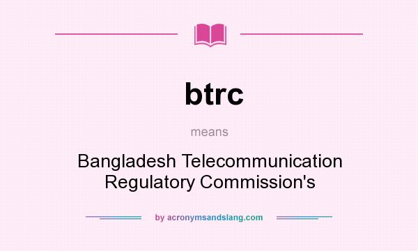 What does btrc mean? It stands for Bangladesh Telecommunication Regulatory Commission`s