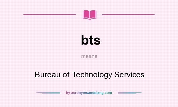 What does bts mean? It stands for Bureau of Technology Services