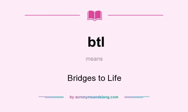 What does btl mean? It stands for Bridges to Life