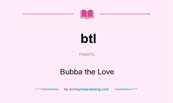 What does btl mean? It stands for Bubba the Love