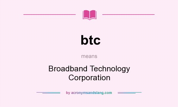 What does btc mean? It stands for Broadband Technology Corporation