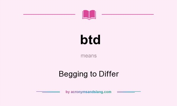 What does btd mean? It stands for Begging to Differ