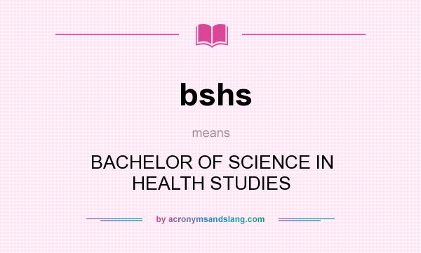 What does bshs mean? It stands for BACHELOR OF SCIENCE IN HEALTH STUDIES