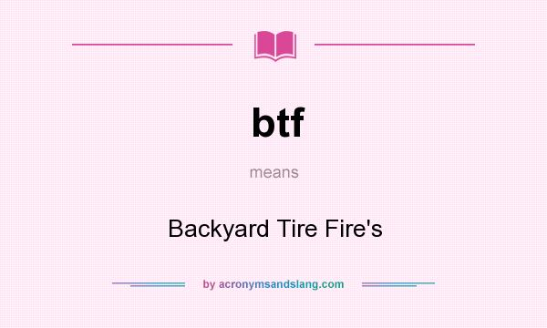What does btf mean? It stands for Backyard Tire Fire`s