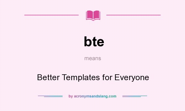 What does bte mean? It stands for Better Templates for Everyone