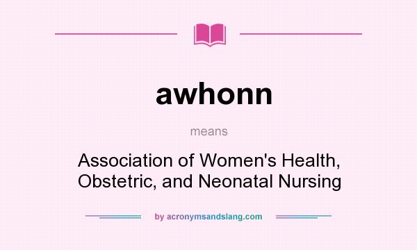 What does awhonn mean? It stands for Association of Women`s Health, Obstetric, and Neonatal Nursing