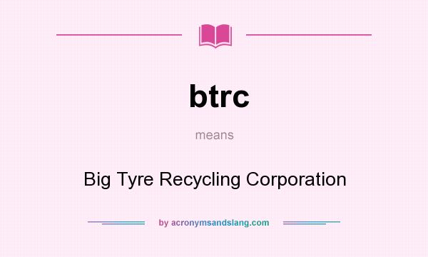 What does btrc mean? It stands for Big Tyre Recycling Corporation