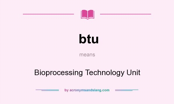 What does btu mean? It stands for Bioprocessing Technology Unit