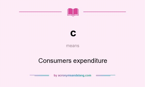 What does c mean? It stands for Consumers expenditure