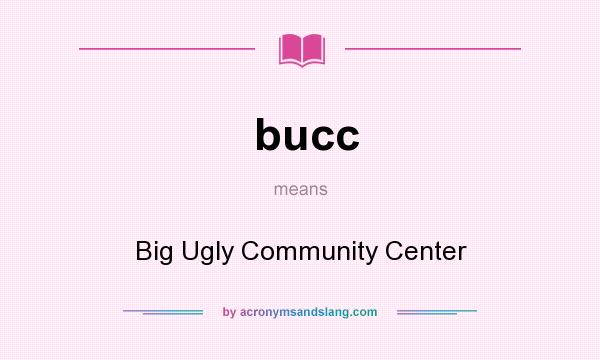 What does bucc mean? It stands for Big Ugly Community Center
