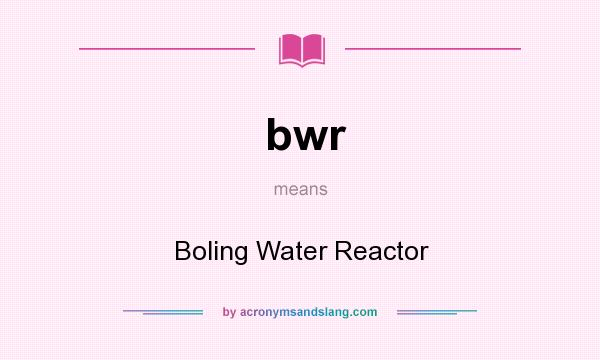 What does bwr mean? It stands for Boling Water Reactor