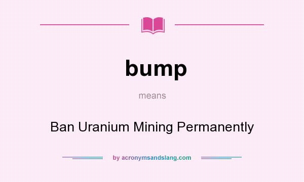 What does bump mean? It stands for Ban Uranium Mining Permanently