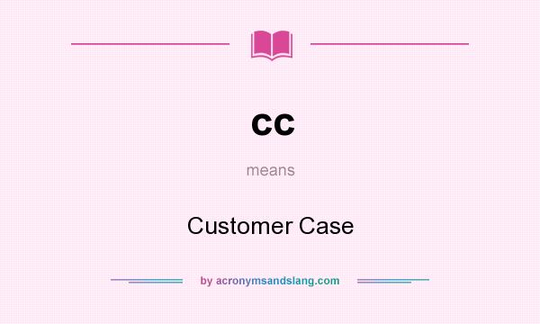 What does cc mean? It stands for Customer Case