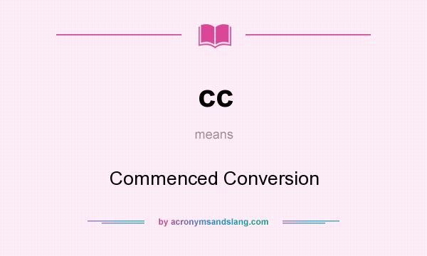 What does cc mean? It stands for Commenced Conversion