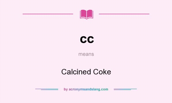 What does cc mean? It stands for Calcined Coke