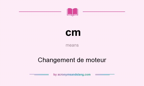 What does cm mean? It stands for Changement de moteur
