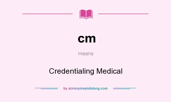 What does cm mean? It stands for Credentialing Medical