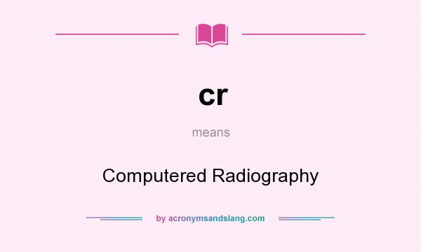What does cr mean? It stands for Computered Radiography