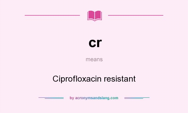 What does cr mean? It stands for Ciprofloxacin resistant