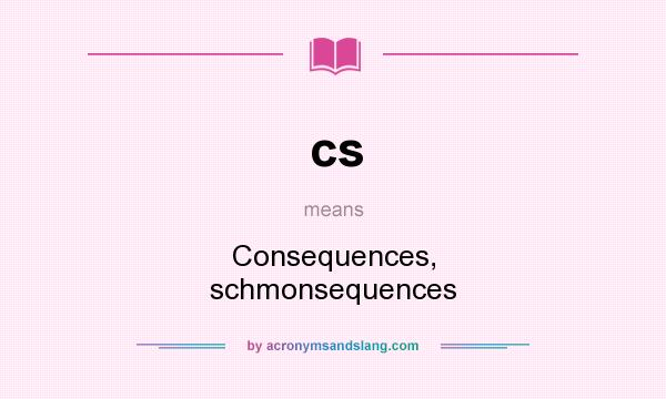 What does cs mean? It stands for Consequences, schmonsequences
