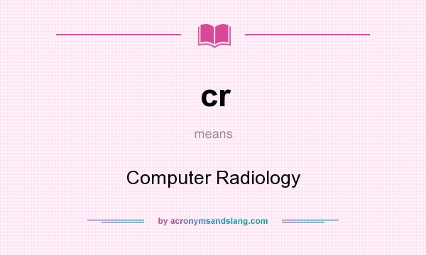 What does cr mean? It stands for Computer Radiology