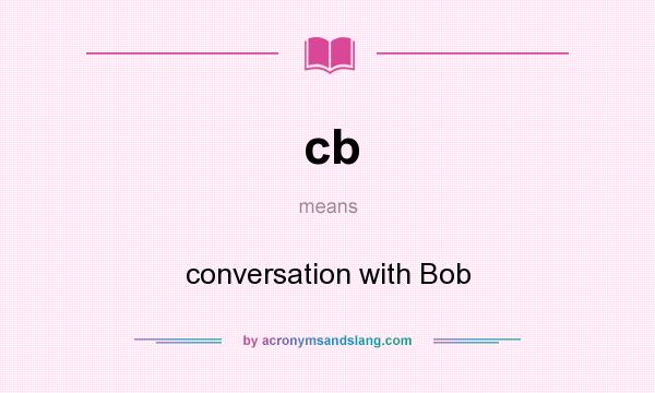 What does cb mean? It stands for conversation with Bob