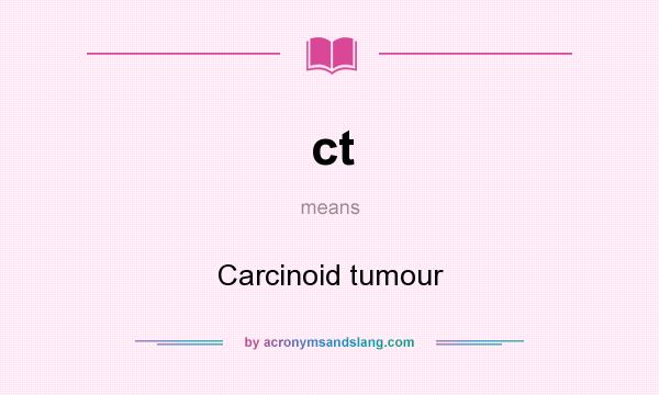 What does ct mean? It stands for Carcinoid tumour