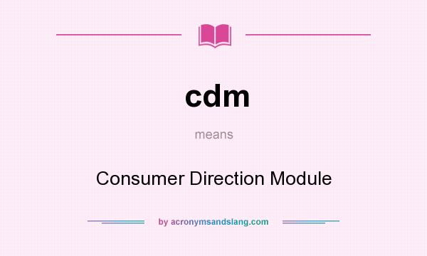 What does cdm mean? It stands for Consumer Direction Module