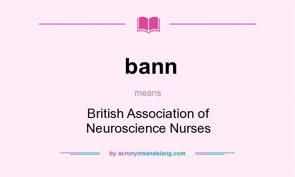 What does bann mean? It stands for British Association of Neuroscience Nurses