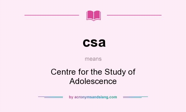 What does csa mean? It stands for Centre for the Study of Adolescence